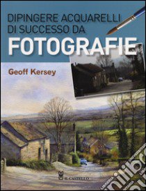 Dipingere acquarelli di successo da fotografie. Ediz. illustrata libro di Kersey Geoff