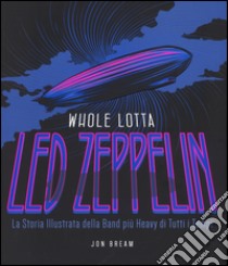 Whole Lotta. Led Zeppelin. La storia illustrata della band più heavy di tutti i tempi. Ediz. a colori libro di Bream Jon