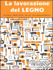 La lavorazione del legno. Guida pratica alla falegnameria. Ediz. illustrata libro