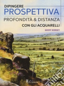 Dipingere prospettiva, profondità e distanza con gli acquarelli. Ediz. a colori libro di Kersey Geoff