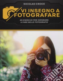 Vi insegno a fotografare. 25 esercizi per imparare a fare belle fotografie libro di Croce Nicolas