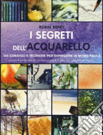 I segreti dell'acquarello. 300 consigli e tecniche per dipingere in modo facile. Ediz. a colori libro di Berry Robin