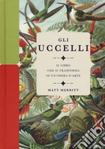 Gli uccelli. Il libro che si trasforma in un'opera d'arte. Ediz. a colori libro di Merritt Matt