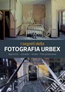 I segreti della fotografia urbex. Approccio, corredo, scatto, post produzione. Ediz. illustrata libro di Sergent Philippe