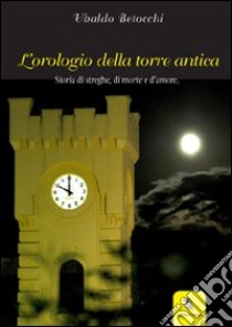 L'orologio della Torre Antica. Storia di streghe, di morte e d'amore libro di Betocchi Alfredo