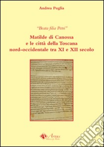 Beata filia Petri. Matilde di Canossa e le città della Toscana nord-occidentale tra XI e XII secolo libro di Puglia Andrea