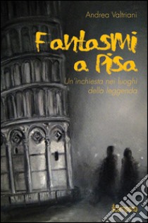 Fantasmi a Pisa. Un'inchiesta nei luoghi della leggenda libro di Valtriani Andrea