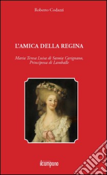 L'amica della regina. Maria Teresa Luisa di Savoia Carignano, principessa di Lamballe libro di Codazzi Roberto