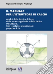 Il manuale per l'istruttore di calcio. Analisi della tecnica di base, della tecnica applicata e della tattica individuale. Con le relative esercitazioni propedeuti libro di Ognissanti-Zmikski Fryderyk