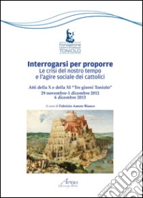 Interrogarsi per proporre. Le crisi del nostro tempo e l'agire sociale dei cattolici. Atti della X e XI Tre giorni Toniolo libro di Amore Bianco Fabrizio