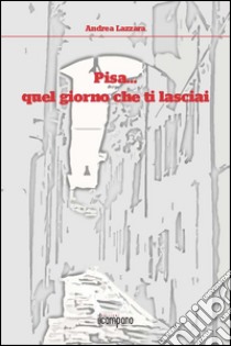 Pisa... quel giorno che ti lasciai libro di Lazzara Andrea