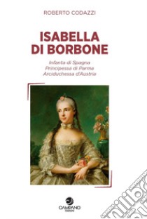 Isabella di Borbone Infanta di Spagna, principessa di Parma, arciduchessa d'Austria libro di Codazzi Roberto