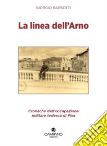 La linea dell'Arno. Cronache dell'occupazione militare tedesca di Pisa libro di Barsotti Giorgio