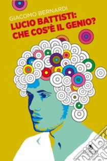 Lucio Battisti: che cos'è il genio? libro di Bernardi Giacomo