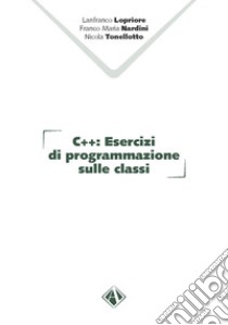 C++. Esercizi di programmazione sulle classi libro di Lopriore Lanfranco; Nardini Franco Maria; Tonellotto Nicola