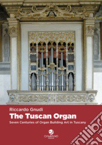 The tuscan organ. Seven centuries of organ building art in Tuscany libro di Gnudi Riccardo