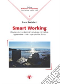 Smart working. Un viaggio in tre tappe tra disciplina normativa, applicazione pratica e prospettive future libro di Bertolucci Selene