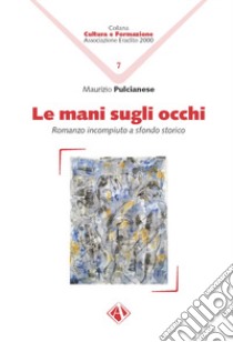 Le mani sugli occhi. Romanzo incompiuto a sfondo storico libro di Pulcianese Maurizio