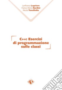 C++. Esercizi di programmazione sulle classi libro di Lopriore Lanfranco; Nardini Franco Maria; Tonellotto Nicola