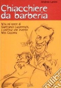 Chiacchiere da barberia. Vita ed opere di Gianfranco Lazzereschi, il coiffeur che inventò Miss Cicciona libro di Lanini Andrea