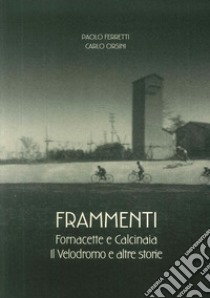 Frammenti. Fornacette e Calcinaia. Il velodromo e altre storie libro di Ferretti Paolo; Orsini carlo