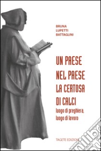 Un paese nel paese. La Certosa di Calci, luogo di preghiera, luogo di lavoro libro di Battaglini Lupetti Bruna