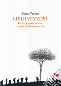 Luigi Vezzosi. Un antifascista toscano respinto dalla democrazia libro di Ventura Andrea