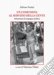 Un comunista al servizio della gente. Settant'anni di impegno politico libro di Sartini Adriano; Filidei V. (cur.)