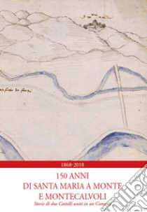 1868-2018. 150 anni di Santa Maria a Monte e Montecalvoli. Storie di due castelli uniti in un Comune libro di Marchetti Patrizia; Boschi Mariano; Morelli Paolo