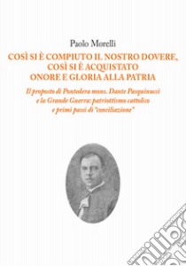 Così si è compiuto il nostro dovere, così si è acquistato onore e gloria alla patria. Il proposto di Pontedera mons. Dante Pasquinucci e la Grande Guerra: patriottismo cattolico e i primi passi di «conciliazione» libro di Morelli Paolo