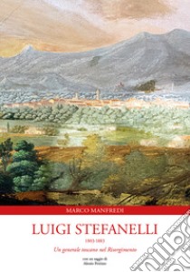 Luigi Stefanelli 1803-1883. Un generale toscano nel Risorgimento libro di Manfredi Marco