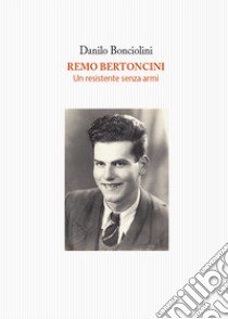 Remo Bertoncini. Un resistente senza armi libro di Bonciolini Danilo