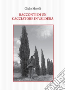 Racconti di un cacciatore in Valdera libro di Morelli Giulio