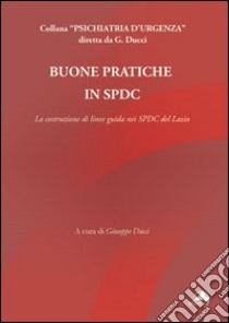 Buone pratiche in SPDC. La costruzione di linee guida nei SPDC del Lazio libro di Ducci G. (cur.)