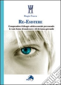 Re-Esistere. Comprendere il disagio adolescenziale prevedendo le varie forme di malessere e di devianza giovanile libro di Frasca Biagio