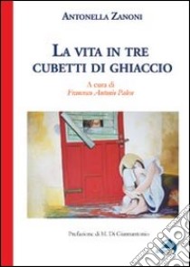 La vita in tre cubetti di ghiaccio libro di Zanoni Antonella; Palese A. (cur.)