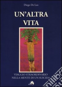 Un'altra vita. Viaggio straordinario nella mente di un suicida libro di De Leo Diego