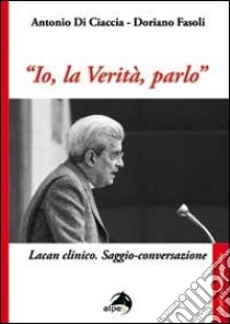 «Io, la verità, parlo». Lacan clinico. Saggio-conversazione libro di Fasoli Doriano; Di Ciaccia Antonio