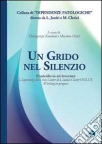 Un grido nel silenzio. Il suicidio in adolescenza. L'esperienza del Crisis center de L'amico Charly Onlus libro di Zanaboni M. G. (cur.); Clerici M. (cur.)