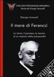 Il mare di Ferenczi. La storia, il pensiero, la tecnica di un maestro della psicoanalisi libro di Antonelli Giorgio