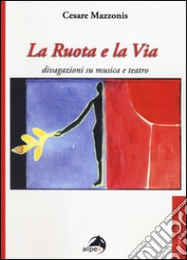 La ruota e la via. Divagazioni su musica e teatro libro di Mazzonis Cesare