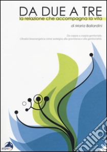 Da due a tre. La relazione che accompagna la vita. Da coppia a coppia genitoriale. Analisi bioenergetica come sostegno alla gravidanza e alla genitorialità. Ediz. illustrata libro di Ballardini Maria