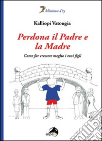 Perdona il padre e la madre. Come far crescere meglio i tuoi figli libro di Vatougia Kalliopi