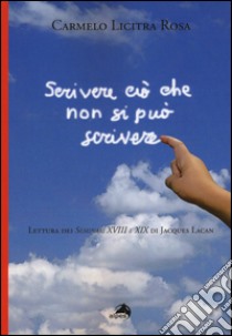 Scrivere ciò che non si può scrivere. Lettura dei Seminari XVIII e XIX di Jacques Lacan libro di Licitra Rosa Carmelo