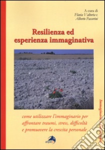 Resilienza ed esperienza immaginativa. Come utilizzare l'immaginario per affrontare traumi, stress, difficoltà e promuovere la crescita personale libro di Valtorta F. (cur.); Passerini A. (cur.)