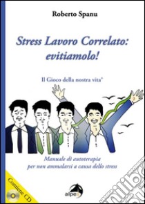 Stress lavoro correlato. Evitiamolo! Manuale di autoterapia per non ammalarsi a causa dello stress. Con CD Audio libro di Spanu Roberto