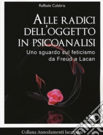 Alle radici dell'oggetto in psicoanalisi. Uno sguardo sul feticismo da Freud a Lacan libro di Calabria Raffaele