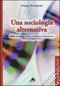 Una sociologia alternativa. Dalla sociologia come tecnica del conformismo alla sociologia critica libro di Ferrarotti Franco