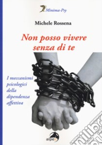 Non posso vivere senza di te. I meccanismi psicologici della dipendenza affettiva libro di Rossena Michele