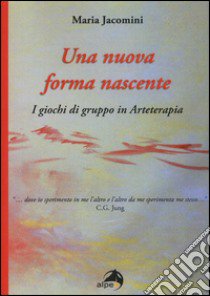 Una nuova forma nascente. I giochi di gruppo in arteterapia libro di Jacomini Maria